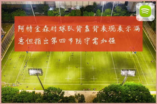 阿特金森对球队背靠背表现表示满意但指出第四节防守需加强