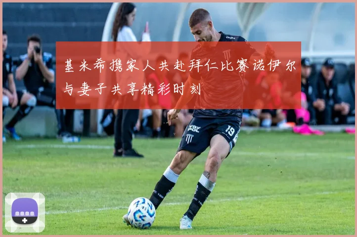 基米希携家人共赴拜仁比赛诺伊尔与妻子共享精彩时刻