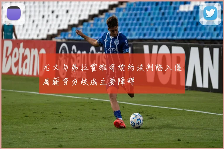 尤文与弗拉霍维奇续约谈判陷入僵局薪资分歧成主要障碍