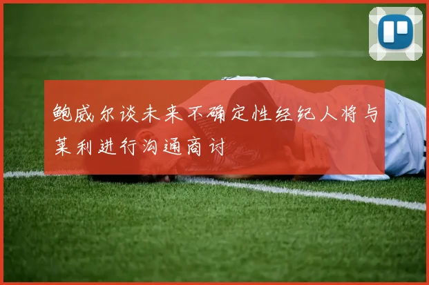鲍威尔谈未来不确定性经纪人将与莱利进行沟通商讨