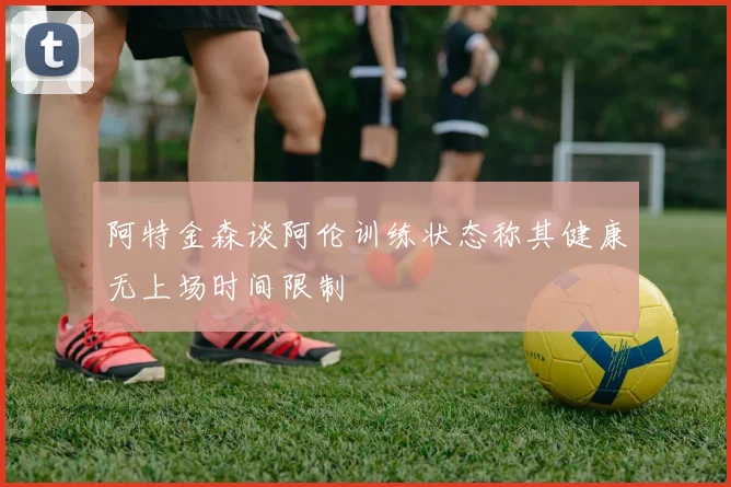 阿特金森谈阿伦训练状态称其健康无上场时间限制