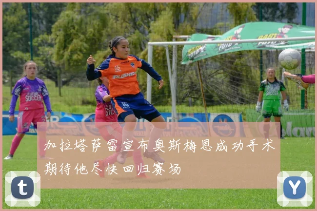 加拉塔萨雷宣布奥斯梅恩成功手术期待他尽快回归赛场