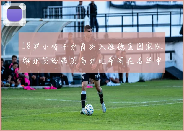 18岁小将卡尔首次入选德国国家队维尔茨哈弗茨乌尔比希同在名单中