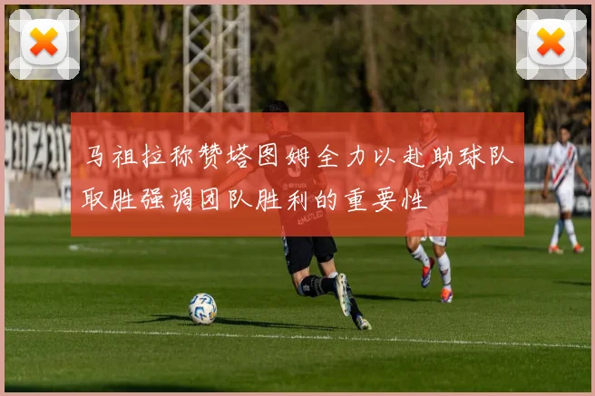 马祖拉称赞塔图姆全力以赴助球队取胜强调团队胜利的重要性