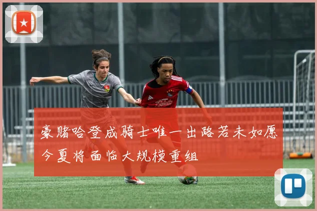 豪赌哈登成骑士唯一出路若未如愿今夏将面临大规模重组