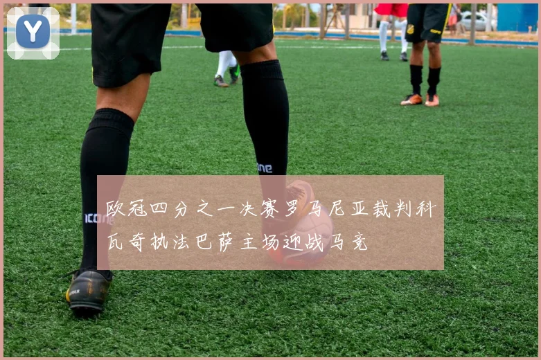 欧冠四分之一决赛罗马尼亚裁判科瓦奇执法巴萨主场迎战马竞