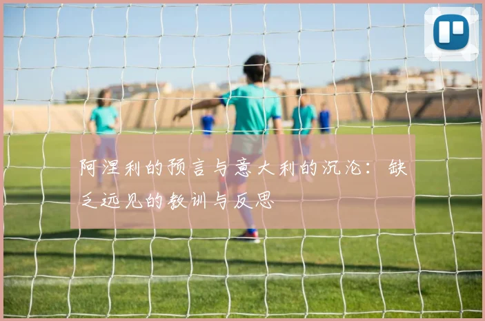 阿涅利的预言与意大利的沉沦：缺乏远见的教训与反思