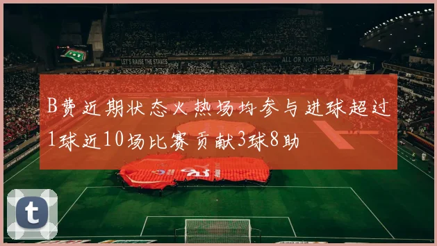 B费近期状态火热场均参与进球超过1球近10场比赛贡献3球8助