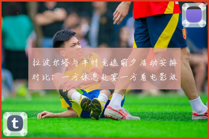 拉波尔塔与丰特竞选前夕活动安排对比：一方休息赴宴一方看电影放松心情