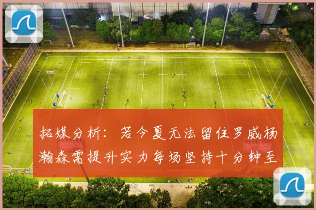 拓媒分析：若今夏无法留住罗威杨瀚森需提升实力每场坚持十分钟至关重要