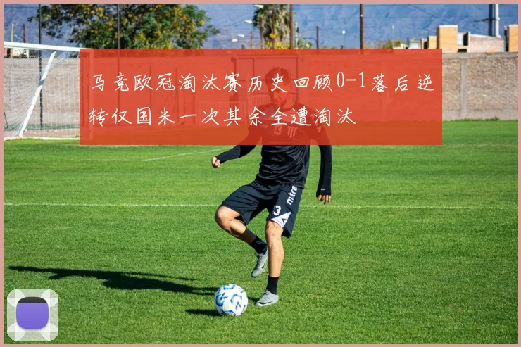 马竞欧冠淘汰赛历史回顾0-1落后逆转仅国米一次其余全遭淘汰