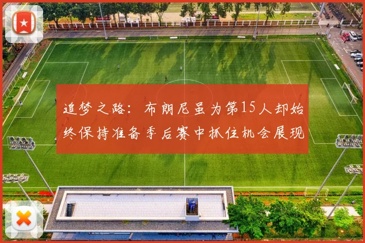 追梦之路：布朗尼虽为第15人却始终保持准备季后赛中抓住机会展现自我