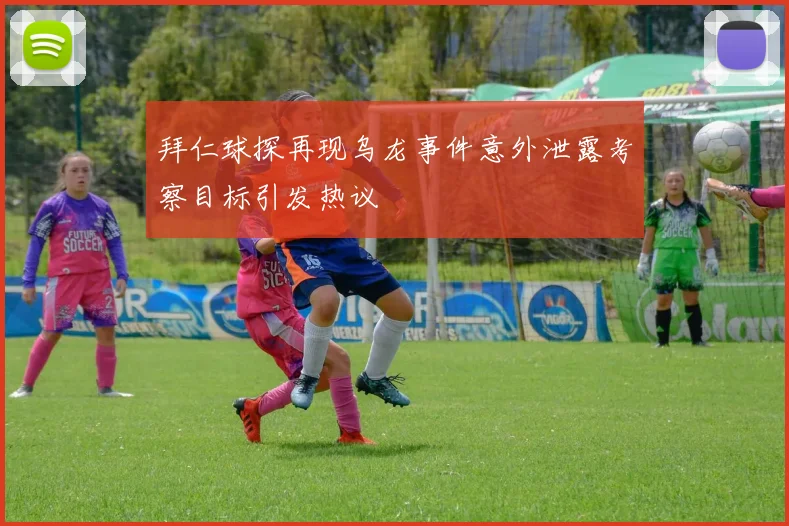 拜仁球探再现乌龙事件意外泄露考察目标引发热议