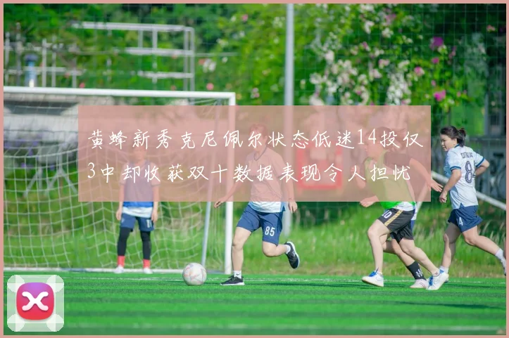 黄蜂新秀克尼佩尔状态低迷14投仅3中却收获双十数据表现令人担忧