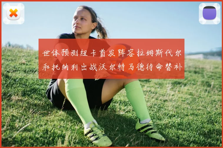 世体预测纽卡首发阵容拉姆斯代尔和托纳利出战沃尔特马德待命替补