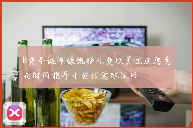 B费圣诞节慷慨赠礼曼联员工还愿意花时间指导小将任意球技巧