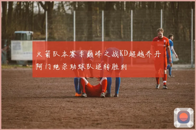火箭队本赛季巅峰之战KD超越乔丹阿门绝杀助球队逆转胜利