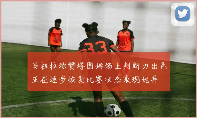 马祖拉称赞塔图姆场上判断力出色正在逐步恢复比赛状态表现优异