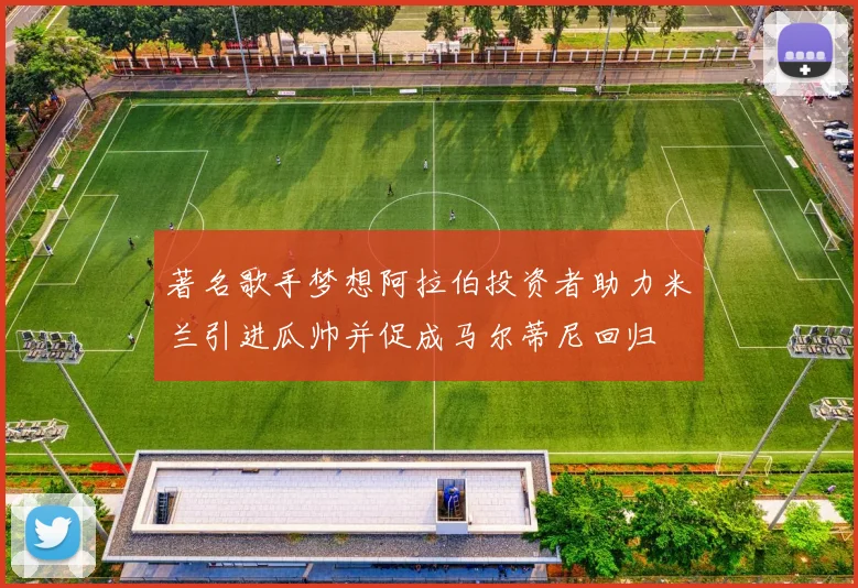 著名歌手梦想阿拉伯投资者助力米兰引进瓜帅并促成马尔蒂尼回归