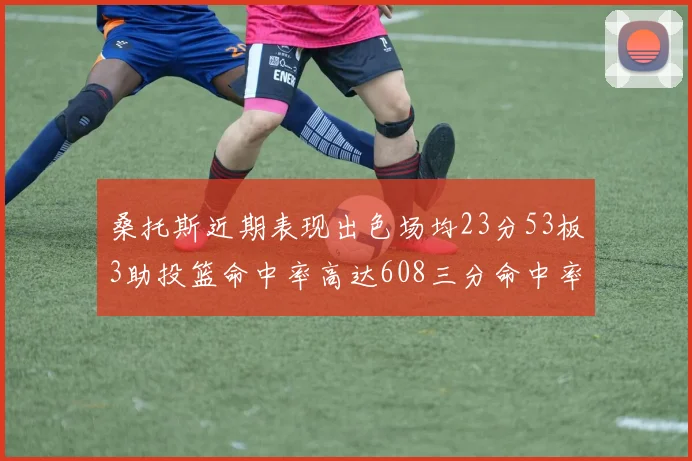 桑托斯近期表现出色场均23分53板3助投篮命中率高达608三分命中率接近50