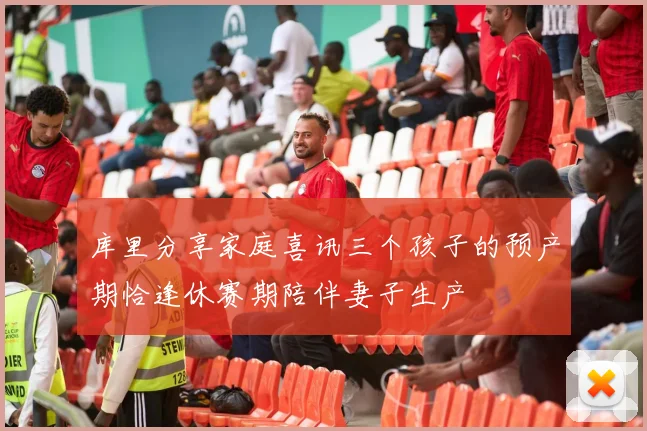 库里分享家庭喜讯三个孩子的预产期恰逢休赛期陪伴妻子生产