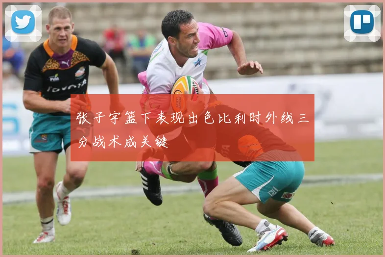 张子宇篮下表现出色比利时外线三分战术成关键