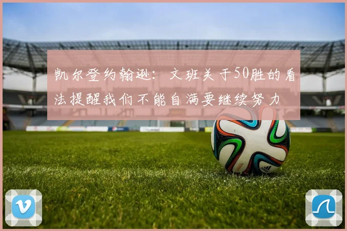 凯尔登约翰逊：文班关于50胜的看法提醒我们不能自满要继续努力