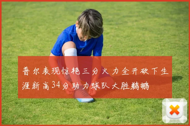 普尔表现惊艳三分火力全开砍下生涯新高34分助力球队大胜鹈鹕
