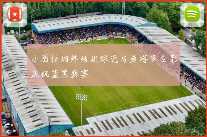 小图拉姆终结进球荒与劳塔罗合影庆祝蓝黑盛宴