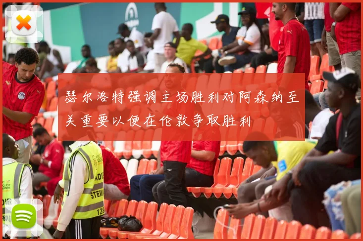 瑟尔洛特强调主场胜利对阿森纳至关重要以便在伦敦争取胜利