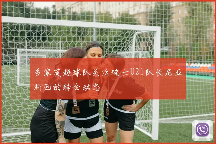 多家英超球队关注瑞士U21队长尼亚科西的转会动态
