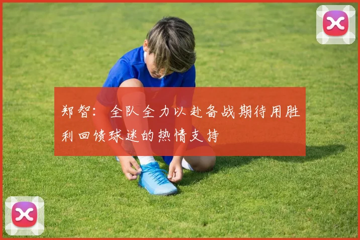 郑智：全队全力以赴备战期待用胜利回馈球迷的热情支持