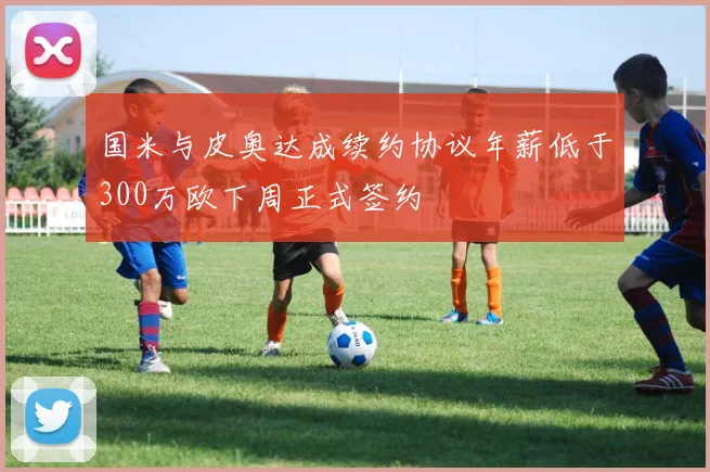 国米与皮奥达成续约协议年薪低于300万欧下周正式签约