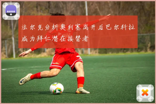 法尔克分析奥利塞离开后巴尔科拉成为拜仁潜在接替者