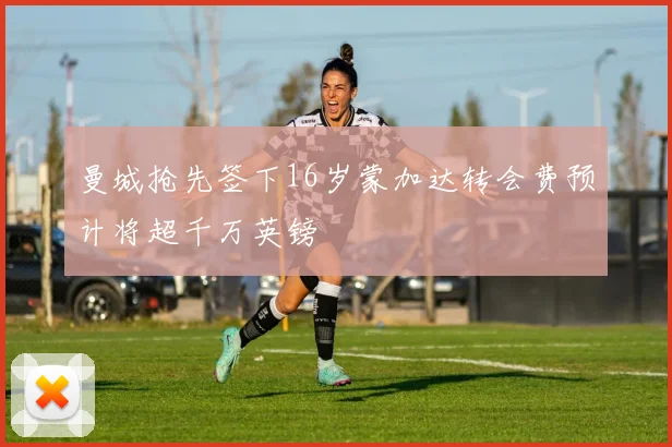 曼城抢先签下16岁蒙加达转会费预计将超千万英镑